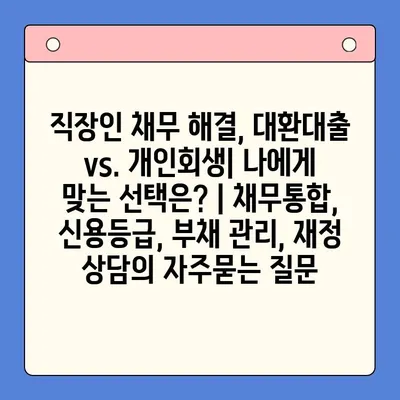 직장인 채무 해결, 대환대출 vs. 개인회생| 나에게 맞는 선택은? | 채무통합, 신용등급, 부채 관리, 재정 상담