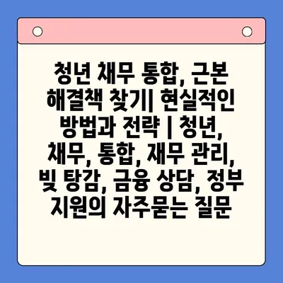 청년 채무 통합, 근본 해결책 찾기| 현실적인 방법과 전략 | 청년, 채무, 통합, 재무 관리, 빚 탕감, 금융 상담, 정부 지원
