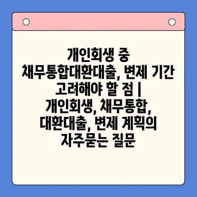 개인회생 중 채무통합대환대출, 변제 기간 고려해야 할 점 | 개인회생, 채무통합, 대환대출, 변제 계획