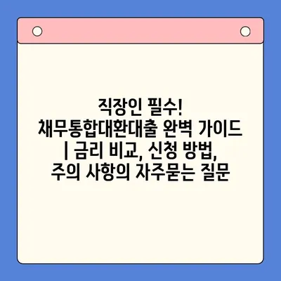 직장인 필수! 채무통합대환대출 완벽 가이드 | 금리 비교, 신청 방법, 주의 사항