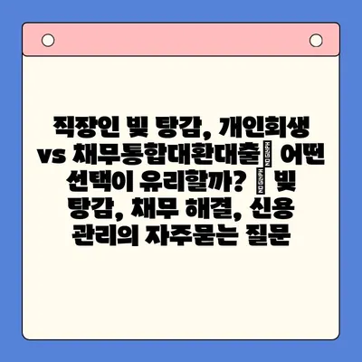 직장인 빚 탕감, 개인회생 vs 채무통합대환대출| 어떤 선택이 유리할까? | 빚 탕감, 채무 해결, 신용 관리