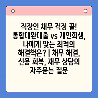 직장인 채무 걱정 끝! 통합대환대출 vs 개인회생, 나에게 맞는 최적의 해결책은? | 채무 해결, 신용 회복, 재무 상담