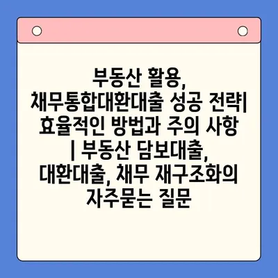 부동산 활용, 채무통합대환대출 성공 전략| 효율적인 방법과 주의 사항 | 부동산 담보대출, 대환대출, 채무 재구조화