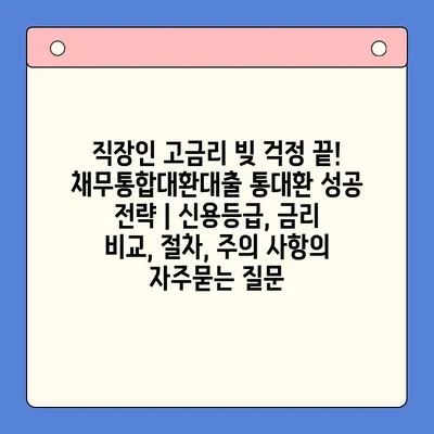 직장인 고금리 빚 걱정 끝! 채무통합대환대출 통대환 성공 전략 | 신용등급, 금리 비교, 절차, 주의 사항