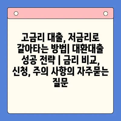 고금리 대출, 저금리로 갈아타는 방법| 대환대출 성공 전략 | 금리 비교, 신청, 주의 사항