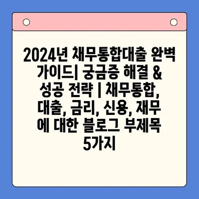 2024년 채무통합대출 완벽 가이드| 궁금증 해결 & 성공 전략 | 채무통합, 대출, 금리, 신용, 재무