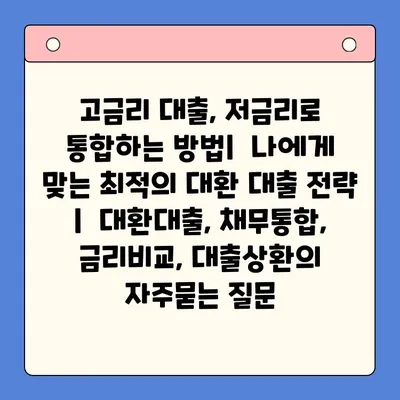 고금리 대출, 저금리로 통합하는 방법|  나에게 맞는 최적의 대환 대출 전략  |  대환대출, 채무통합, 금리비교, 대출상환