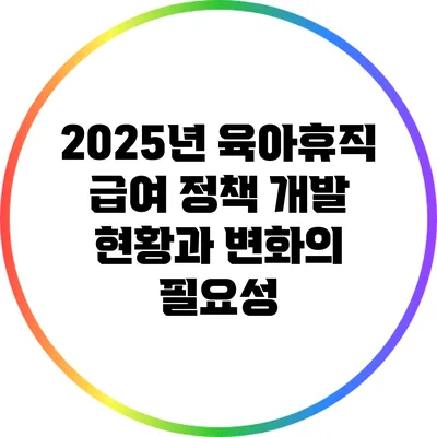 2025년 육아휴직 급여 정책 개발 현황과 변화의 필요성