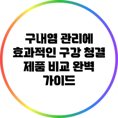 구내염 관리에 효과적인 구강 청결 제품 비교 완벽 가이드