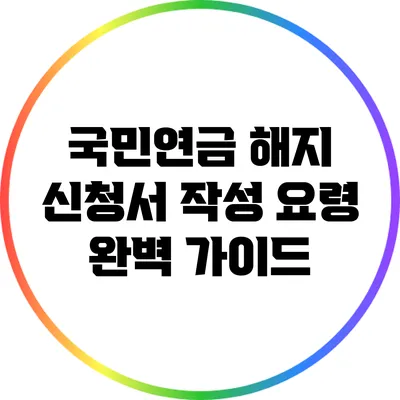 국민연금 해지 신청서 작성 요령 완벽 가이드