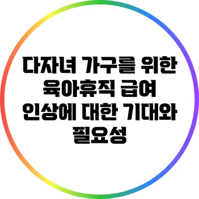 다자녀 가구를 위한 육아휴직 급여 인상에 대한 기대와 필요성