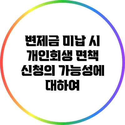 변제금 미납 시 개인회생 면책 신청의 가능성에 대하여