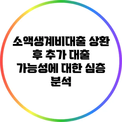 소액생계비대출 상환 후 추가 대출 가능성에 대한 심층 분석