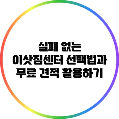 실패 없는 이삿짐센터 선택법과 무료 견적 활용하기