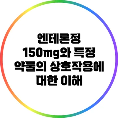 엔테론정 150mg와 특정 약물의 상호작용에 대한 이해