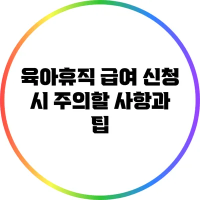 육아휴직 급여 신청 시 주의할 사항과 팁