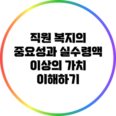 직원 복지의 중요성과 실수령액 이상의 가치 이해하기