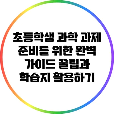 초등학생 과학 과제 준비를 위한 완벽 가이드: 꿀팁과 학습지 활용하기