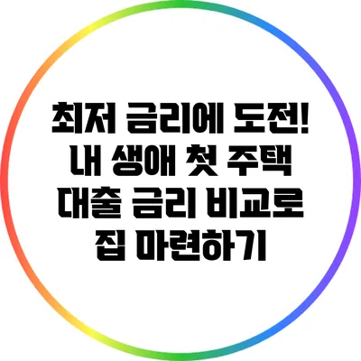 최저 금리에 도전! 내 생애 첫 주택 대출 금리 비교로 집 마련하기