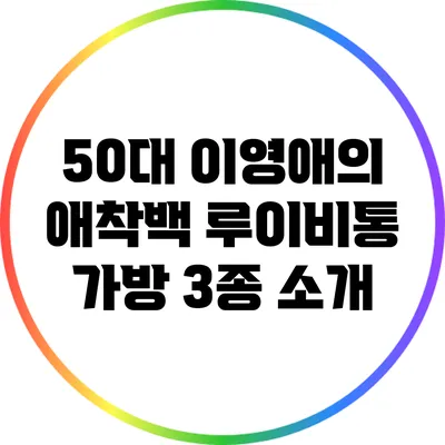 50대 이영애의 애착백: 루이비통 가방 3종 소개