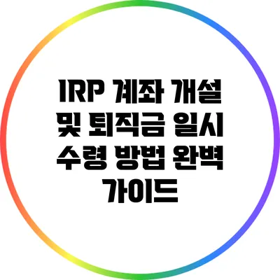 IRP 계좌 개설 및 퇴직금 일시 수령 방법 완벽 가이드