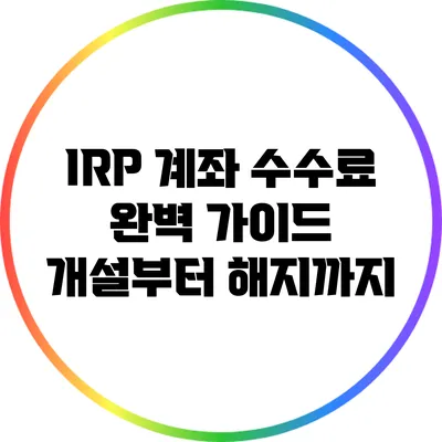 IRP 계좌 수수료 완벽 가이드: 개설부터 해지까지