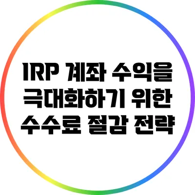 IRP 계좌 수익을 극대화하기 위한 수수료 절감 전략