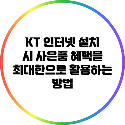 KT 인터넷 설치 시 사은품 혜택을 최대한으로 활용하는 방법