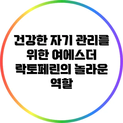 건강한 자기 관리를 위한 여에스더 락토페린의 놀라운 역할