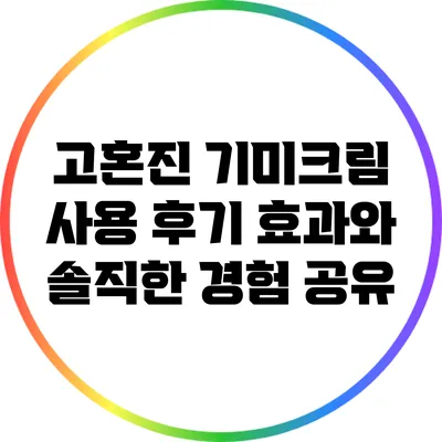 고혼진 기미크림 사용 후기: 효과와 솔직한 경험 공유