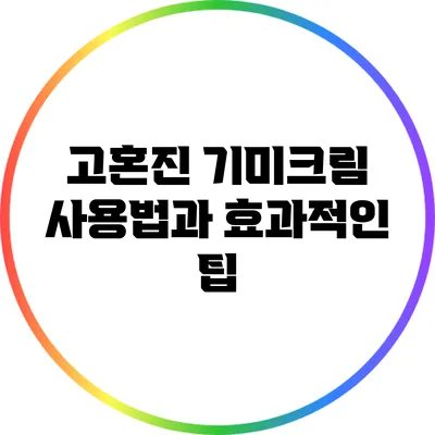 고혼진 기미크림 사용법과 효과적인 팁