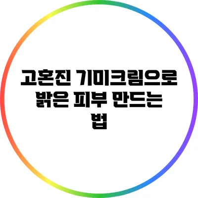 고혼진 기미크림으로 밝은 피부 만드는 법