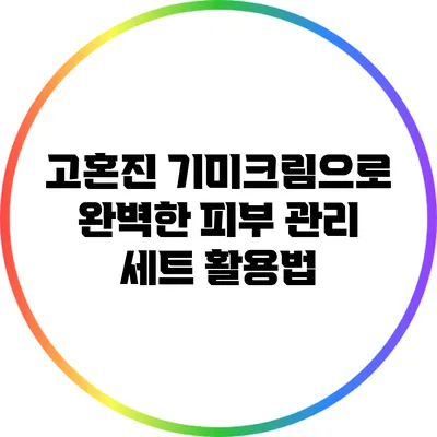 고혼진 기미크림으로 완벽한 피부 관리 세트 활용법