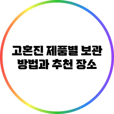 고혼진 제품별 보관 방법과 추천 장소