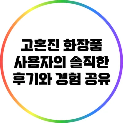 고혼진 화장품 사용자의 솔직한 후기와 경험 공유