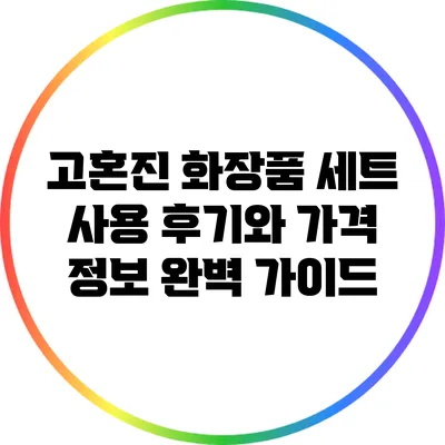 고혼진 화장품 세트: 사용 후기와 가격 정보 완벽 가이드