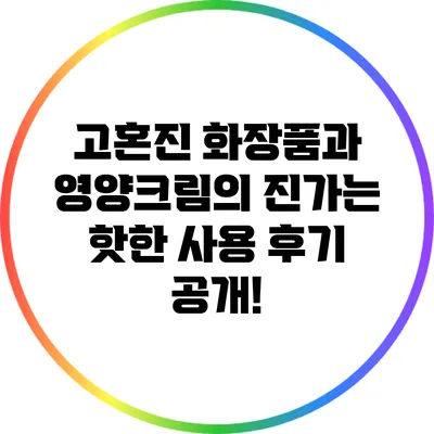 고혼진 화장품과 영양크림의 진가는? 핫한 사용 후기 공개!