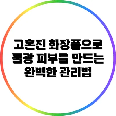 고혼진 화장품으로 물광 피부를 만드는 완벽한 관리법