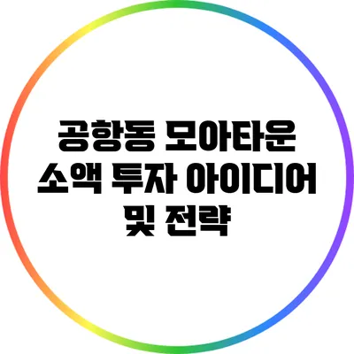 공항동 모아타운 소액 투자 아이디어 및 전략