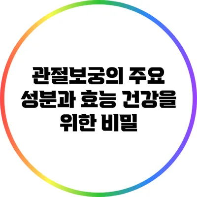 관절보궁의 주요 성분과 효능: 건강을 위한 비밀