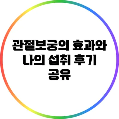 관절보궁의 효과와 나의 섭취 후기 공유