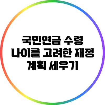 국민연금 수령 나이를 고려한 재정 계획 세우기