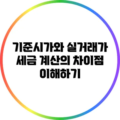 기준시가와 실거래가: 세금 계산의 차이점 이해하기