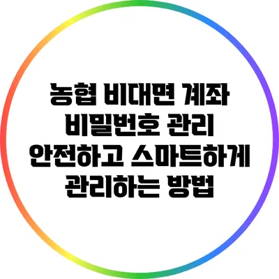 농협 비대면 계좌 비밀번호 관리: 안전하고 스마트하게 관리하는 방법