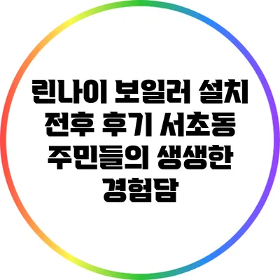 린나이 보일러 설치 전후 후기: 서초동 주민들의 생생한 경험담