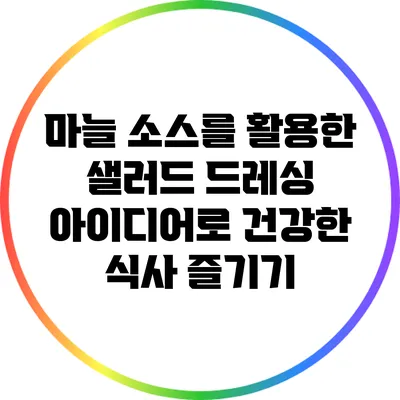 마늘 소스를 활용한 샐러드 드레싱 아이디어로 건강한 식사 즐기기