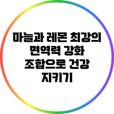 마늘과 레몬: 최강의 면역력 강화 조합으로 건강 지키기