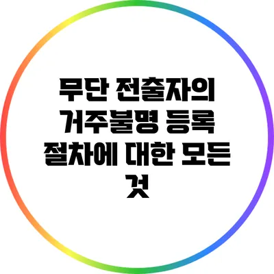 무단 전출자의 거주불명 등록 절차에 대한 모든 것