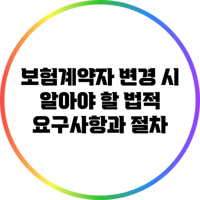 보험계약자 변경 시 알아야 할 법적 요구사항과 절차