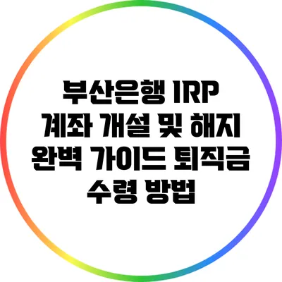 부산은행 IRP 계좌 개설 및 해지 완벽 가이드: 퇴직금 수령 방법